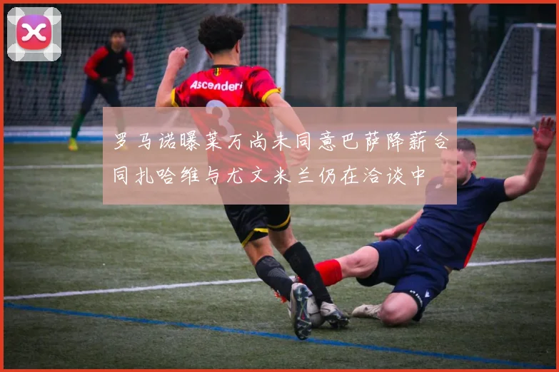 罗马诺曝莱万尚未同意巴萨降薪合同扎哈维与尤文米兰仍在洽谈中
