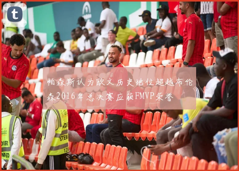 帕森斯认为欧文历史地位超越布伦森2016年总决赛应获FMVP荣誉