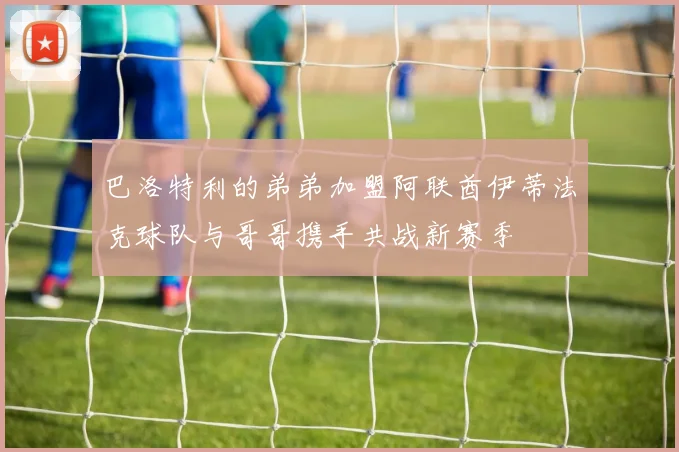 巴洛特利的弟弟加盟阿联酋伊蒂法克球队与哥哥携手共战新赛季
