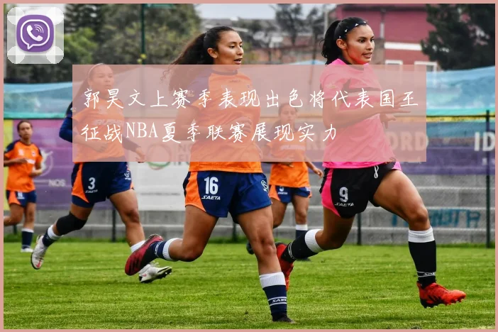郭昊文上赛季表现出色将代表国王征战NBA夏季联赛展现实力