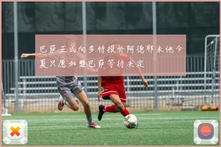 巴萨正式向多特报价阿德耶米他今夏只愿加盟巴萨等待决定