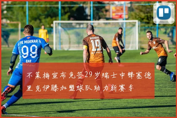 不莱梅宣布免签29岁瑞士中锋塞德里克伊滕加盟球队助力新赛季