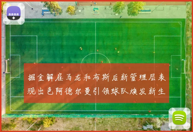 掘金解雇马龙和布斯后新管理层表现出色阿德尔曼引领球队焕发新生