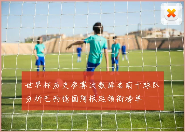 世界杯历史参赛次数排名前十球队分析巴西德国阿根廷领衔榜单