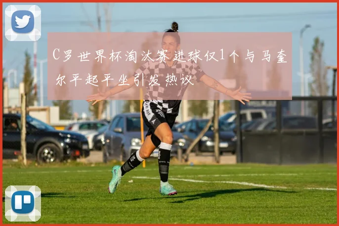 C罗世界杯淘汰赛进球仅1个与马奎尔平起平坐引发热议