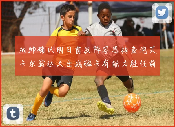 纳帅确认明日首发阵容恩梅查泡芙卡尔翁达夫出战磁卡有能力胜任前腰位置