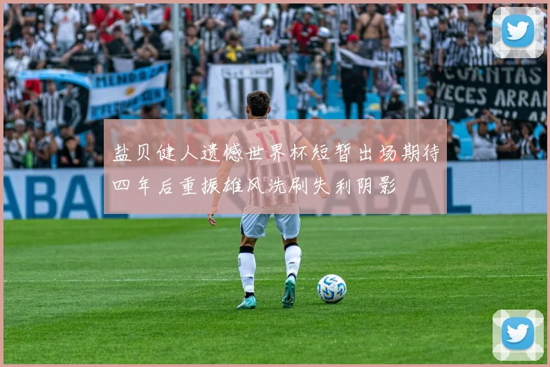 盐贝健人遗憾世界杯短暂出场期待四年后重振雄风洗刷失利阴影
