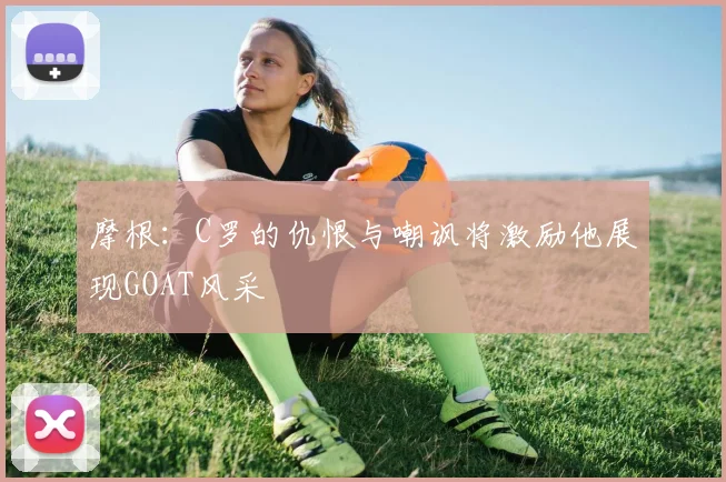 摩根：C罗的仇恨与嘲讽将激励他展现GOAT风采