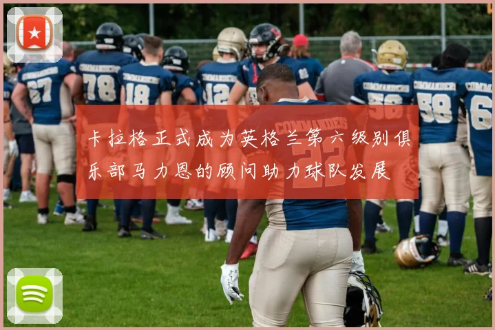 卡拉格正式成为英格兰第六级别俱乐部马力恩的顾问助力球队发展