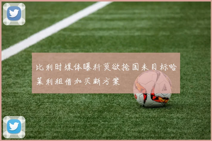 比利时媒体曝科莫欲抢国米目标哈莱利租借加买断方案