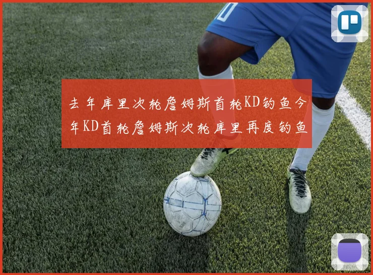去年库里次轮詹姆斯首轮KD钓鱼今年KD首轮詹姆斯次轮库里再度钓鱼的奇妙对比