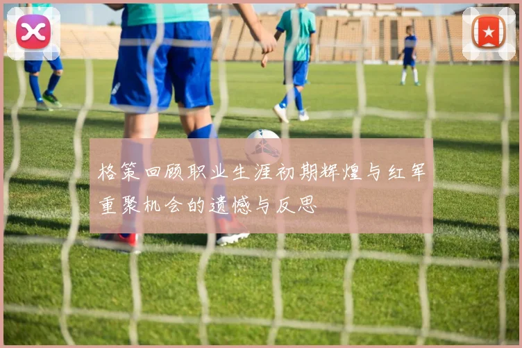 格策回顾职业生涯初期辉煌与红军重聚机会的遗憾与反思