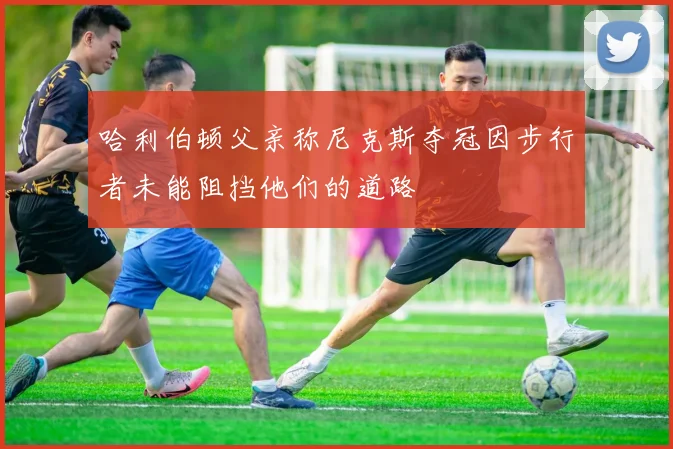 哈利伯顿父亲称尼克斯夺冠因步行者未能阻挡他们的道路