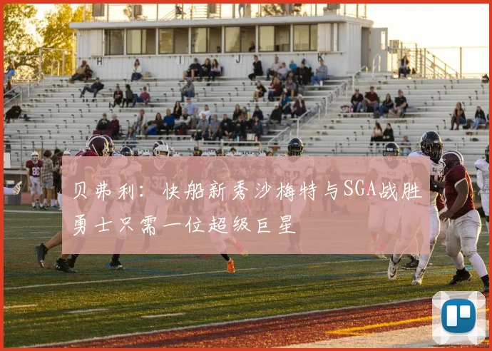贝弗利：快船新秀沙梅特与SGA战胜勇士只需一位超级巨星