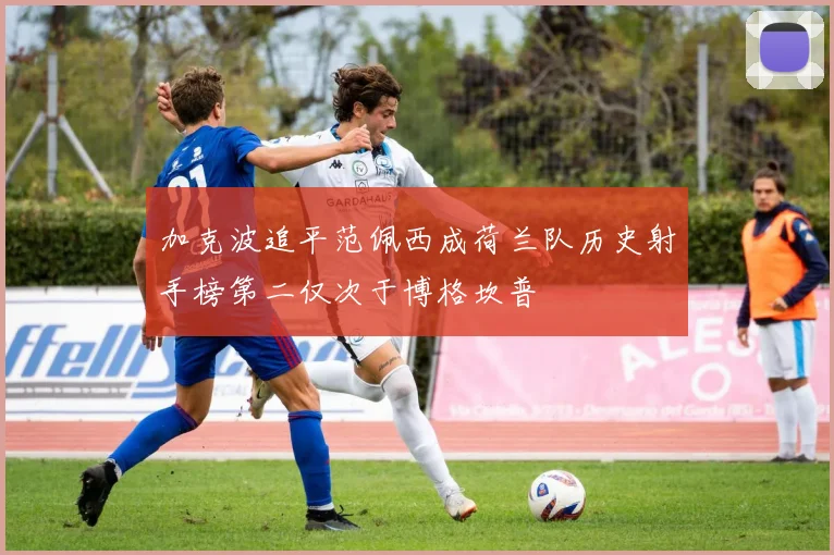 加克波追平范佩西成荷兰队历史射手榜第二仅次于博格坎普