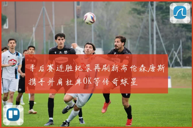 季后赛连胜纪录再刷新布伦森唐斯携手并肩杜库OK等传奇球星