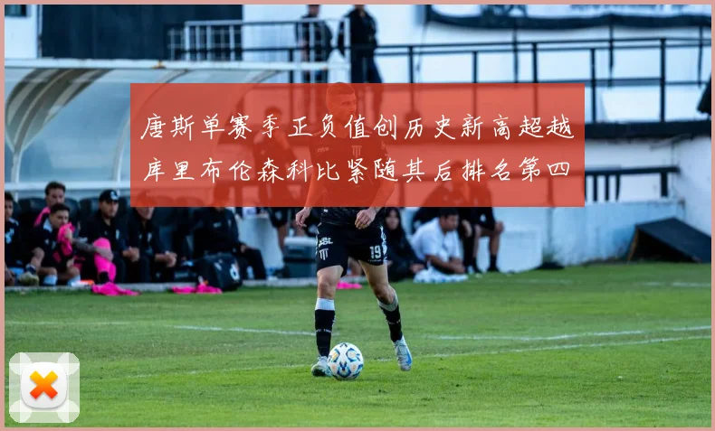 唐斯单赛季正负值创历史新高超越库里布伦森科比紧随其后排名第四