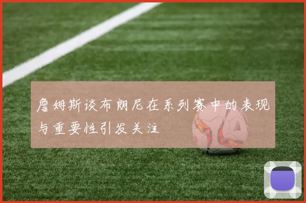 詹姆斯谈布朗尼在系列赛中的表现与重要性引发关注