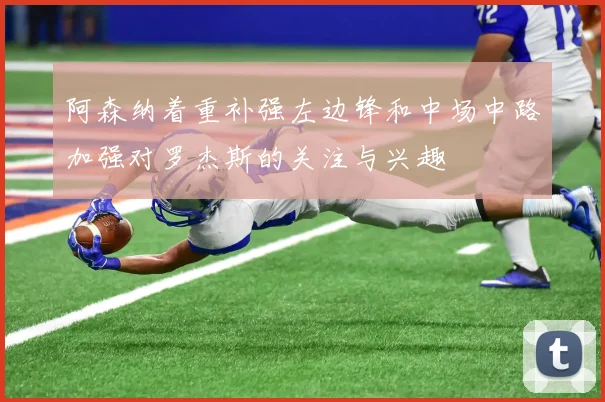 阿森纳着重补强左边锋和中场中路加强对罗杰斯的关注与兴趣